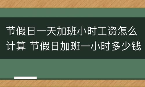 节假日一天加班小时工资怎么计算 节假日加班一小时多少钱