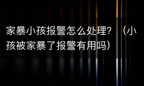 家暴小孩报警怎么处理？（小孩被家暴了报警有用吗）