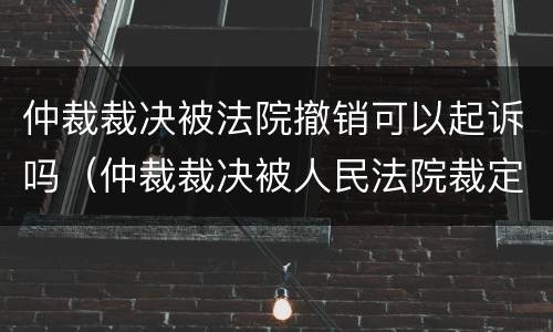 仲裁裁决被法院撤销可以起诉吗（仲裁裁决被人民法院裁定撤销的,当事人可以自收到）