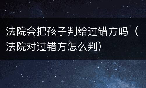 法院会把孩子判给过错方吗（法院对过错方怎么判）