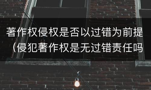 著作权侵权是否以过错为前提（侵犯著作权是无过错责任吗）