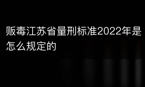 贩毒江苏省量刑标准2022年是怎么规定的