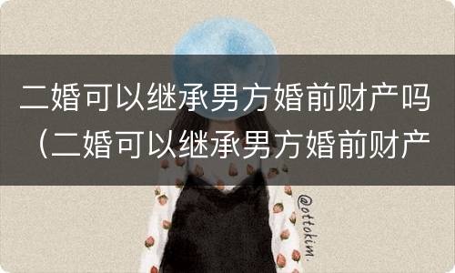 二婚可以继承男方婚前财产吗（二婚可以继承男方婚前财产吗）
