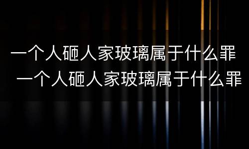 一个人砸人家玻璃属于什么罪 一个人砸人家玻璃属于什么罪行