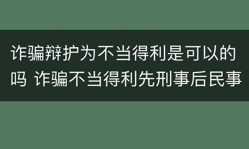 诈骗辩护为不当得利是可以的吗 诈骗不当得利先刑事后民事
