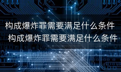 构成爆炸罪需要满足什么条件 构成爆炸罪需要满足什么条件呢