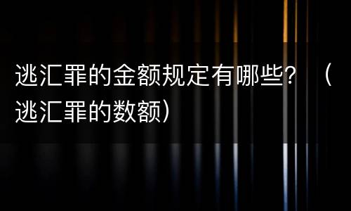 逃汇罪的金额规定有哪些？（逃汇罪的数额）