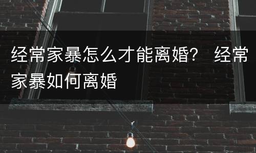 经常家暴怎么才能离婚？ 经常家暴如何离婚