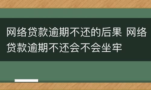 网络贷款逾期不还的后果 网络贷款逾期不还会不会坐牢