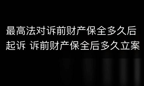 最高法对诉前财产保全多久后起诉 诉前财产保全后多久立案