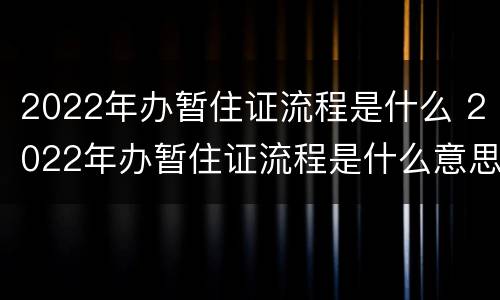 2022年办暂住证流程是什么 2022年办暂住证流程是什么意思