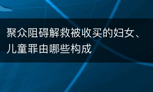 聚众阻碍解救被收买的妇女、儿童罪由哪些构成
