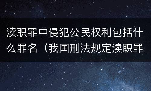 渎职罪中侵犯公民权利包括什么罪名（我国刑法规定渎职罪的具体罪名不包括）