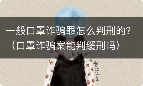 一般口罩诈骗罪怎么判刑的？（口罩诈骗案能判缓刑吗）