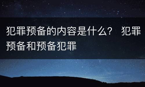 犯罪预备的内容是什么？ 犯罪预备和预备犯罪