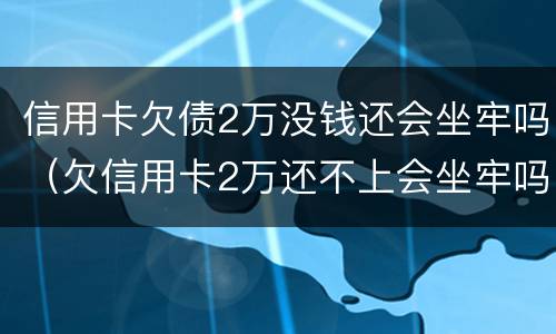 信用卡欠债2万没钱还会坐牢吗（欠信用卡2万还不上会坐牢吗）