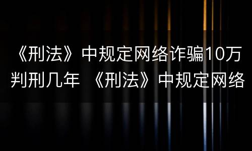 《刑法》中规定网络诈骗10万判刑几年 《刑法》中规定网络诈骗10万判刑几年以上