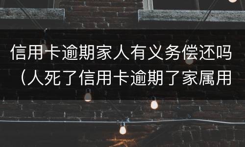 信用卡逾期家人有义务偿还吗（人死了信用卡逾期了家属用不用偿还）