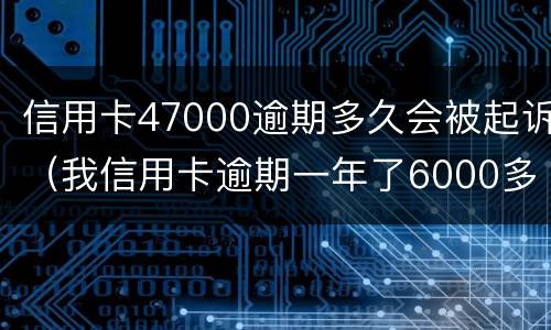 信用卡47000逾期多久会被起诉（我信用卡逾期一年了6000多被起诉了怎么办）
