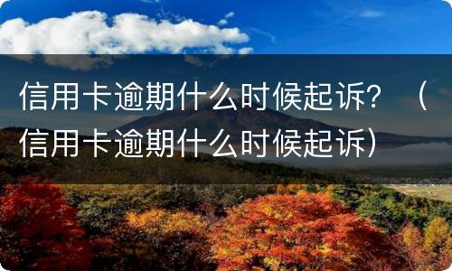 信用卡逾期什么时候起诉？（信用卡逾期什么时候起诉）