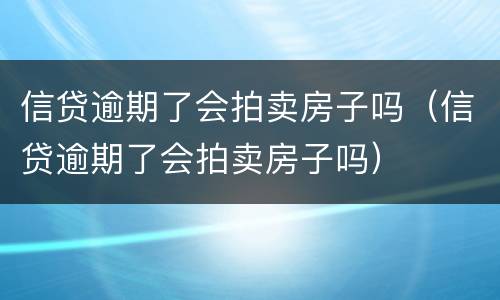 信贷逾期了会拍卖房子吗（信贷逾期了会拍卖房子吗）