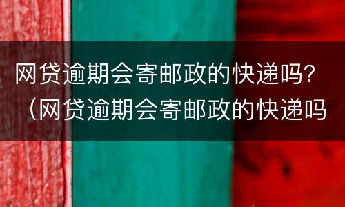 网贷逾期会寄邮政的快递吗？（网贷逾期会寄邮政的快递吗安全吗）