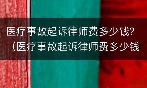 医疗事故起诉律师费多少钱？（医疗事故起诉律师费多少钱啊）