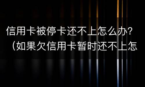 信用卡被停卡还不上怎么办？（如果欠信用卡暂时还不上怎么办?）