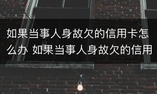 如果当事人身故欠的信用卡怎么办 如果当事人身故欠的信用卡怎么办,无子女无配偶