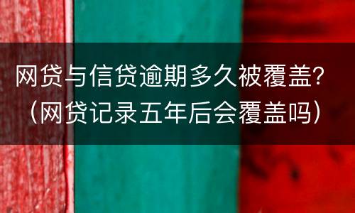 网贷与信贷逾期多久被覆盖？（网贷记录五年后会覆盖吗）