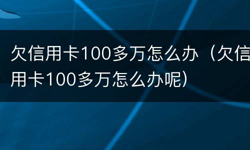 欠信用卡100多万怎么办（欠信用卡100多万怎么办呢）