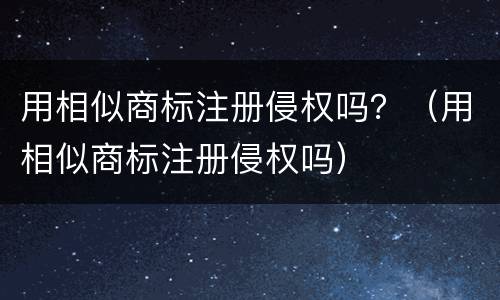 用相似商标注册侵权吗？（用相似商标注册侵权吗）