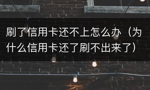 刷了信用卡还不上怎么办（为什么信用卡还了刷不出来了）