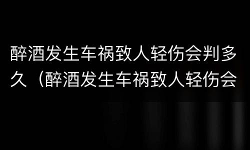 醉酒发生车祸致人轻伤会判多久（醉酒发生车祸致人轻伤会判多久刑）