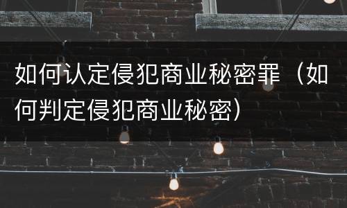 如何认定侵犯商业秘密罪（如何判定侵犯商业秘密）