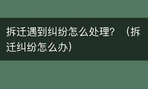 拆迁遇到纠纷怎么处理？（拆迁纠纷怎么办）