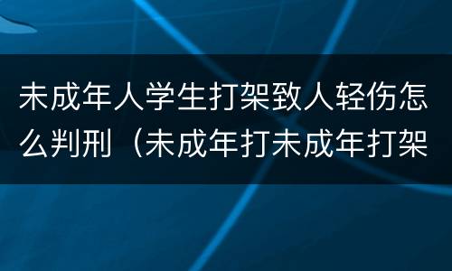 未成年人学生打架致人轻伤怎么判刑（未成年打未成年打架轻伤怎么判）