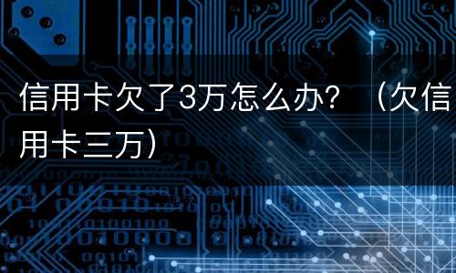 信用卡欠了3万怎么办？（欠信用卡三万）
