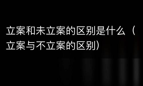 立案和未立案的区别是什么（立案与不立案的区别）