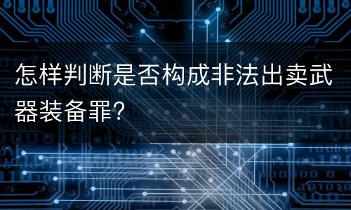 怎样判断是否构成非法出卖武器装备罪?