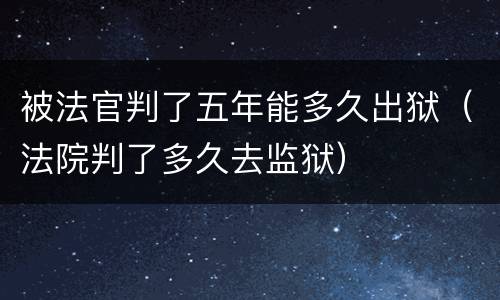 被法官判了五年能多久出狱（法院判了多久去监狱）