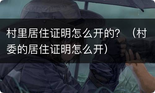 村里居住证明怎么开的？（村委的居住证明怎么开）