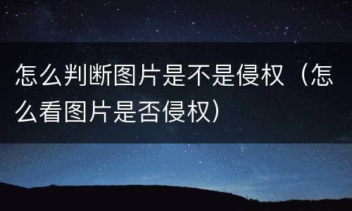 怎么判断图片是不是侵权（怎么看图片是否侵权）