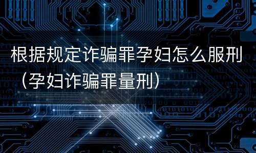 根据规定诈骗罪孕妇怎么服刑（孕妇诈骗罪量刑）