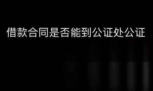 借款合同是否能到公证处公证