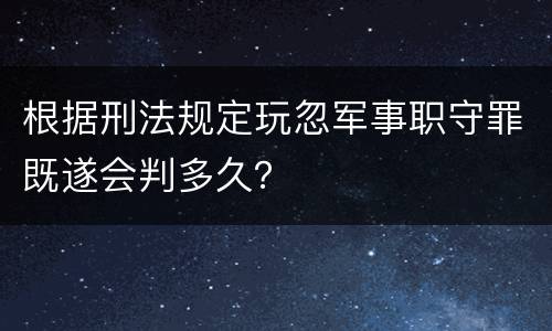 根据刑法规定玩忽军事职守罪既遂会判多久？
