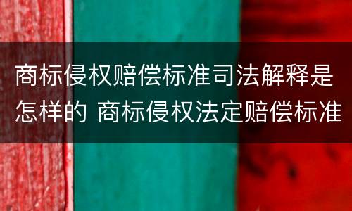 商标侵权赔偿标准司法解释是怎样的 商标侵权法定赔偿标准