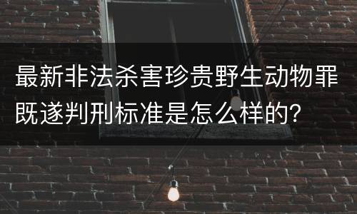 最新非法杀害珍贵野生动物罪既遂判刑标准是怎么样的？