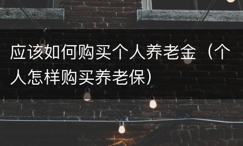 应该如何购买个人养老金（个人怎样购买养老保）
