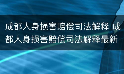 成都人身损害赔偿司法解释 成都人身损害赔偿司法解释最新
